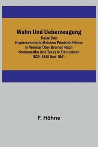 bokomslag Wahn und Ueberzeugung; Reise des Kupferschmiede-Meisters Friedrich Höhne in Weimar über Bremen nach Nordamerika und Texas in den Jahren 1839, 1840 und 1841.