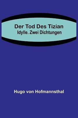 Tod des Tizian. Idylle. Zwei Dichtungen