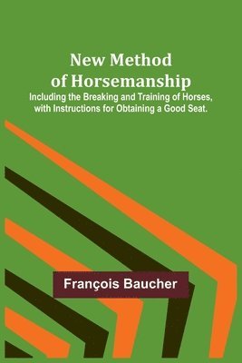 New Method of Horsemanship; Including the Breaking and Training of Horses, with Instructions for Obtaining a Good Seat. 1