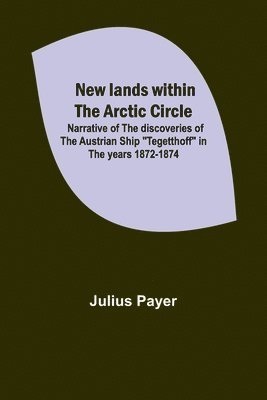 Julius Payer - New lands within the Arctic circle; Narrative of the discoveries of the Austrian ship "Tegetthoff" in the years 1872-1874, Häftad