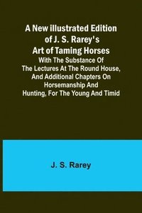 bokomslag A New Illustrated Edition of J. S. Rarey's Art of Taming Horses; With the Substance of the Lectures at the Round House, and Additional Chapters on Horsemanship and Hunting, for the Young and Timid