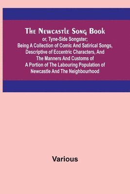 bokomslag The Newcastle Song Book; or, Tyne-Side Songster; Being a Collection of Comic and Satirical Songs, Descriptive of Eccentric Characters, and the Manners and Customs of a Portion of the Labouring