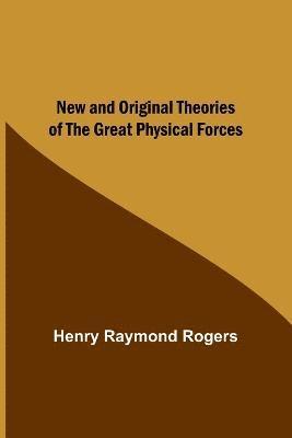 New and Original Theories of the Great Physical Forces 1