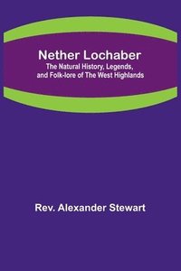 bokomslag Nether Lochaber; The Natural History, Legends, and Folk-lore of the West Highlands