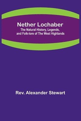 Nether Lochaber; The Natural History, Legends, and Folk-lore of the West Highlands 1