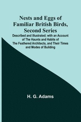 Nests and Eggs of Familiar British Birds, Second Series; Described and Illustrated; with an Account of the Haunts and Habits of the Feathered Architects, and their Times and Modes of Building