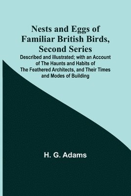 Nests and Eggs of Familiar British Birds, Second Series; Described and Illustrated; with an Account of the Haunts and Habits of the Feathered Architects, and their Times and Modes of Building 1