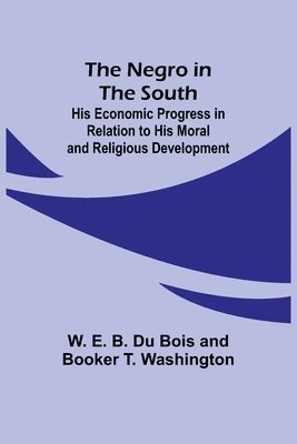 The Negro in the South; His Economic Progress in Relation to his Moral and Religious Development 1