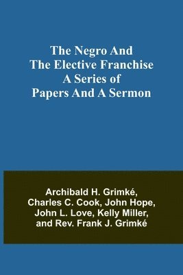 The Negro and the elective franchise. A series of papers and a sermon 1