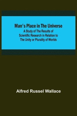 Man's Place in the Universe; A Study of the Results of Scientific Research in Relation to the Unity or Plurality of Worlds 1