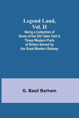 Legend Land, Vol. II; Being a Collection of Some of the Old Tales Told in Those Western Parts of Britain Served by the Great Western Railway 1