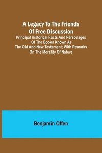 bokomslag Legacy to the Friends of Free Discussion; Principal Historical Facts and Personages of the Books Known as The Old and New Testament; With Remarks on the Morality of Nature