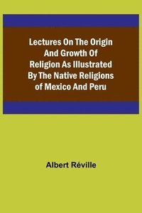 bokomslag Lectures on the Origin and Growth of Religion as Illustrated by the Native Religions of Mexico and Peru