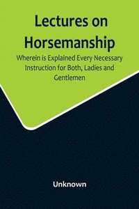 bokomslag Lectures on Horsemanship, Wherein Is Explained Every Necessary Instruction for Both, Ladies and Gentlemen, in the Useful and Polite Art of, Riding, with Ease, Elegance, and Safety