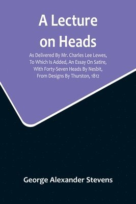 Lecture On Heads; As Delivered By Mr. Charles Lee Lewes, To Which Is Added, An Essay On Satire, With Forty-Seven Heads By Nesbit, From Designs By Thurston, 1812