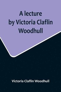 bokomslag A lecture by Victoria Claflin Woodhull; In the Boston Theater, Boston, U.S.A. October 22, 1876, before 3,000 people. The review of a century; or, the fruit of five thousand years
