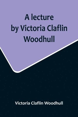 A lecture by Victoria Claflin Woodhull; In the Boston Theater, Boston, U.S.A. October 22, 1876, before 3,000 people. The review of a century; or, the fruit of five thousand years 1