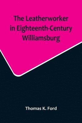 Leatherworker in Eighteenth-Century Williamsburg, Being an Account of the Nature of Leather, & of the Crafts commonly engaged in the Making & Using of it.