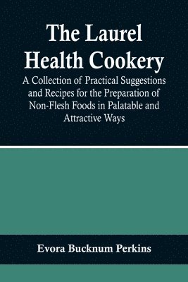 Laurel Health Cookery; A Collection of Practical Suggestions and Recipes for the Preparation of Non-Flesh Foods in Palatable and Attractive Ways