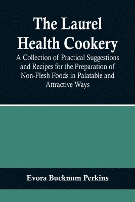 The Laurel Health Cookery; A Collection of Practical Suggestions and Recipes for the Preparation of Non-Flesh Foods in Palatable and Attractive Ways 1