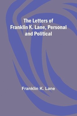 The Letters of Franklin K. Lane, Personal and Political 1