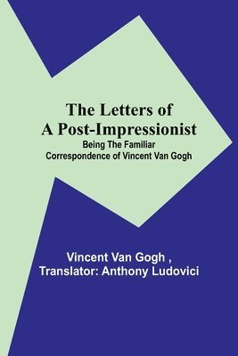 The Letters of a Post-Impressionist; Being the Familiar Correspondence of Vincent Van Gogh 1