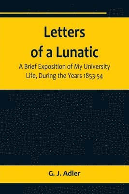 G J Adler, G. J. Adler - Letters of a Lunatic; A Brief Exposition of My University Life, During the Years 1853-54, Häftad