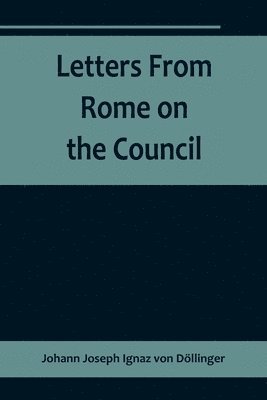 Johann Joseph Ignaz Von Döllinger, Johann Joseph Ignaz von Döllinger - Letters From Rome on the Council, Häftad