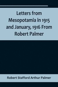 bokomslag Letters from Mesopotamia in 1915 and January, 1916 From Robert Palmer, who was killed in the Battle of Um El Hannah, June 21, 1916, aged 27 years