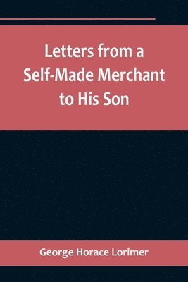 Letters from a Self-Made Merchant to His Son;Being the Letters written by John Graham, Head of the House of Graham & Company, Pork-Packers in Chicago, familiarly known on 'Change as "Old Gorgon Graham," to his Son, Pierrepont, facetiously known to his inti