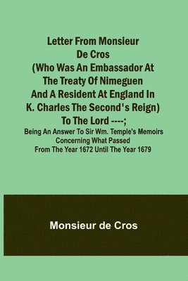 bokomslag Letter from Monsieur de Cros (who was an embassador at the Treaty of Nimeguen and a resident at England in K. Charles the Second's reign) to the Lord ----; being an answer to Sir Wm. Temple's memoirs