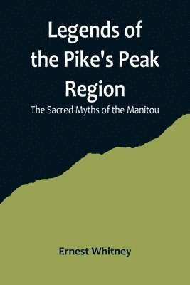 Legends of the Pike's Peak Region; The Sacred Myths of the Manitou 1