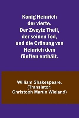 Knig Heinrich der vierte. Der Zweyte Theil, der seinen Tod, und die Crnung von Heinrich dem fnften enthlt. 1