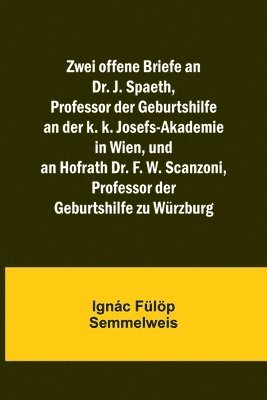 Zwei offene Briefe an Dr. J. Spaeth, Professor der Geburtshilfe an der k. k. Josefs-Akademie in Wien, und an Hofrath Dr. F. W. Scanzoni, Professor der Geburtshilfe zu Wurzburg 1