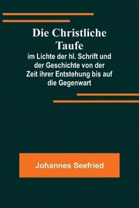 bokomslag Die Christliche Taufe; im Lichte der hl. Schrift und der Geschichte von der Zeit ihrer Entstehung bis auf die Gegenwart