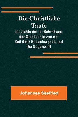 bokomslag Christliche Taufe; im Lichte der hl. Schrift und der Geschichte von der Zeit ihrer Entstehung bis auf die Gegenwart