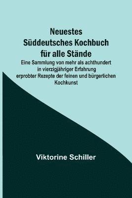 Viktorine Schiller - Neuestes Süddeutsches Kochbuch für alle Stände; Eine Sammlung von mehr als achthundert in vierzigjähriger Erfahrung erprobter Rezepte der feinen und bürgerlichen Kochkunst, Häftad