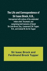 bokomslag The Life and Correspondence of Sir Isaac Brock, K.B., Interspersed with notices of the celebrated Indian chief, Tecumseh, and comprising brief memoirs of Daniel De Lisle Brock, Esq., Lieutenant E.W.
