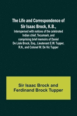 The Life and Correspondence of Sir Isaac Brock, K.B., Interspersed with notices of the celebrated Indian chief, Tecumseh, and comprising brief memoirs of Daniel De Lisle Brock, Esq., Lieutenant E.W. 1