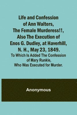 Life and Confession of Ann Walters, the Female Murderess!!, Also the Execution of Enos G. Dudley, at Haverhill, N. H., May 23, 1849. To Which Is Added the Confession of Mary Runkle, Who Was Executed 1