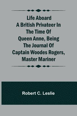 Life Aboard a British Privateer in the Time of Queen Anne, Being the Journal of Captain Woodes Rogers, Master Mariner 1