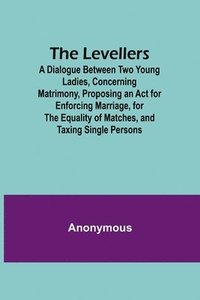 bokomslag Levellers; A Dialogue Between Two Young Ladies, Concerning Matrimony, Proposing an Act for Enforcing Marriage, for the Equality of Matches, and Taxing Single Persons