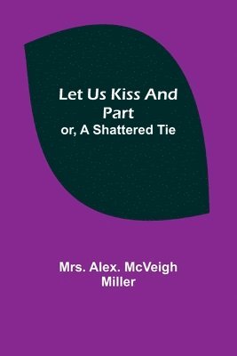 Mrs Alex McVeigh Miller, Mrs. Alex. McVeigh Miller,, Alex. McVeigh Miller - Let Us Kiss and Part; or, A Shattered Tie, Häftad