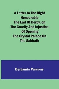 bokomslag A Letter to the Right Honourable the Earl of Derby, on the cruelty and injustice of opening the Crystal Palace on the Sabbath