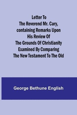 bokomslag Letter to the Reverend Mr. Cary, Containing Remarks upon his Review of the Grounds of Christianity Examined by Comparing the New Testament to the Old