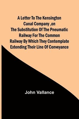 John Vallance - Letter to the Kensington Canal Company, on the Substitution of the Pneumatic Railway for the common Railway by which they contemplate extending their line of conveyance, Häftad