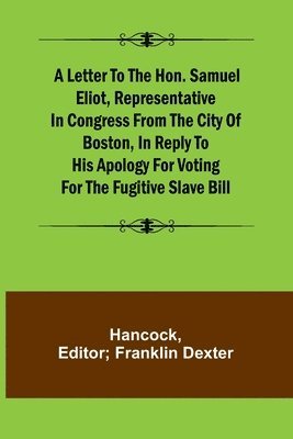 A Letter to the Hon. Samuel Eliot, Representative in Congress From the City of Boston, In Reply to His Apology For Voting For the Fugitive Slave Bill. 1