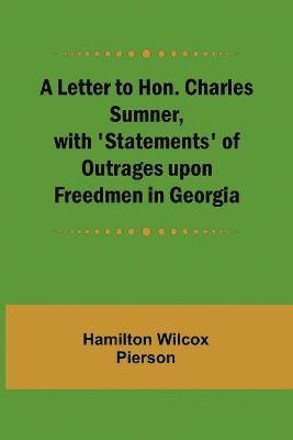 Letter to Hon. Charles Sumner, with 'Statements' of Outrages upon Freedmen in Georgia