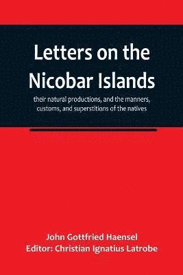 bokomslag Letters on the Nicobar islands, their natural productions, and the manners, customs, and superstitions of the natives, with an account of an attempt made by the Church of the United Brethren, to