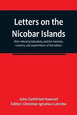 John Gottfried Haensel, Christian Ignatius Latrobe - Letters on the Nicobar islands, their natural productions, and the manners, customs, and superstitions of the natives, with an account of an attempt made by the Church of the United Brethren, to convert them to Christianity, Häftad